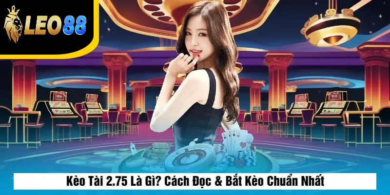 Kèo Tài 2.75 Là Gì? Cách Đọc & Bắt Kèo Chuẩn Nhất